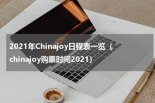 2021年Chinajoy日程表一览（chinajoy购票时间2021）