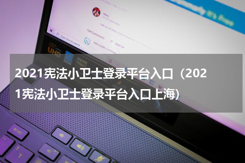 2021宪法小卫士登录平台入口（2021宪法小卫士登录平台入口上海）