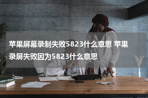 苹果屏幕录制失败5823什么意思 苹果录屏失败因为5823什么意思