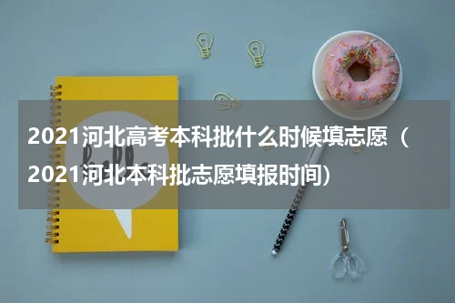 2021河北高考本科批什么时候填志愿（2021河北本科批志愿填报时间）