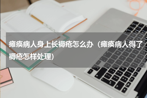 瘫痪病人身上长褥疮怎么办（瘫痪病人得了褥疮怎样处理）