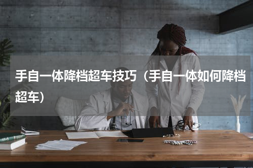 手自一体降档超车技巧（手自一体如何降档超车）