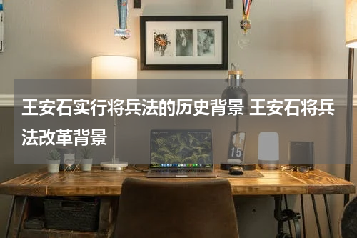王安石实行将兵法的历史背景 王安石将兵法改革背景