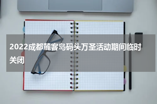 2022成都麓客岛码头万圣活动期间临时关闭
