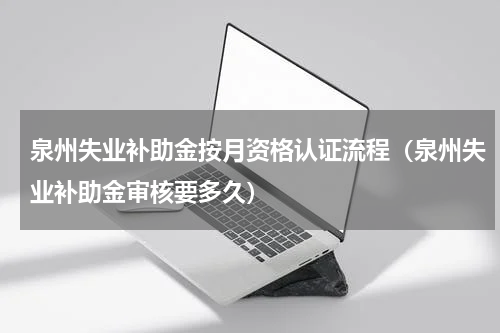 泉州失业补助金按月资格认证流程（泉州失业补助金审核要多久）