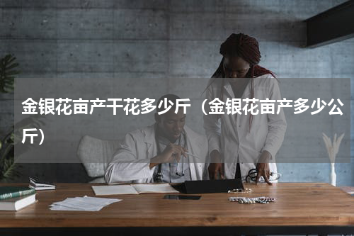 金银花亩产干花多少斤（金银花亩产多少公斤）