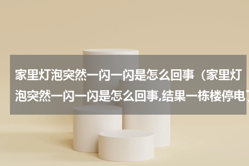 家里灯泡突然一闪一闪是怎么回事（家里灯泡突然一闪一闪是怎么回事,结果一栋楼停电了）