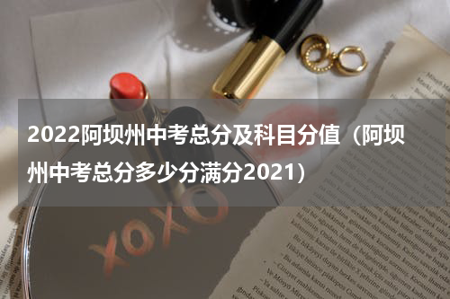 2022阿坝州中考总分及科目分值（阿坝州中考总分多少分满分2021）