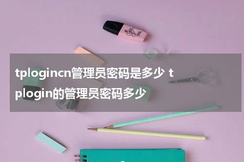 tplogincn管理员密码是多少 tplogin的管理员密码多少