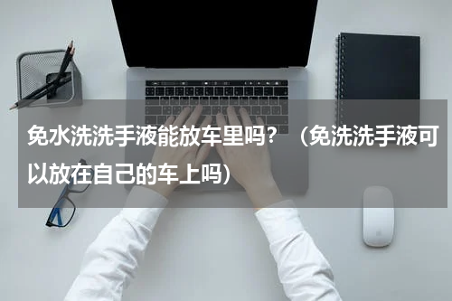 免水洗洗手液能放车里吗？（免洗洗手液可以放在自己的车上吗）