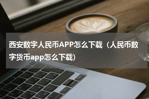 西安数字人民币APP怎么下载（人民币数字货币app怎么下载）