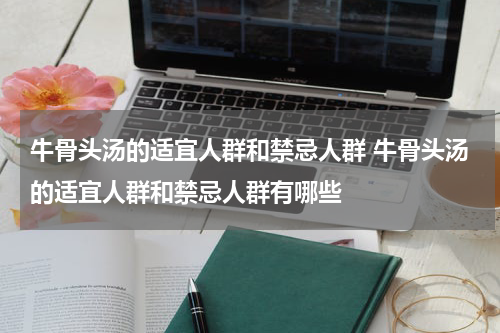 牛骨头汤的适宜人群和禁忌人群 牛骨头汤的适宜人群和禁忌人群有哪些