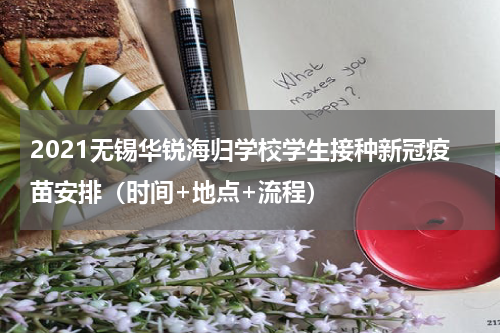 2021无锡华锐海归学校学生接种新冠疫苗安排（时间+地点+流程）