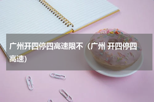 广州开四停四高速限不（广州 开四停四 高速）
