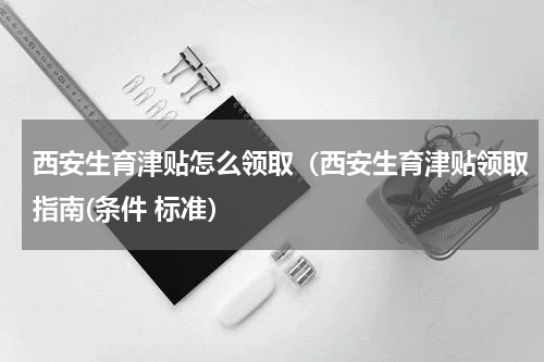 西安生育津贴怎么领取（西安生育津贴领取指南(条件 标准）