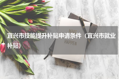 宜兴市技能提升补贴申请条件（宜兴市就业补贴）