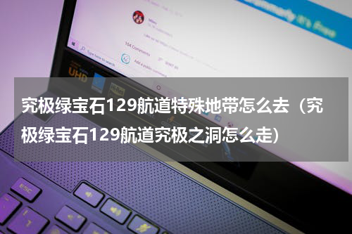 究极绿宝石129航道特殊地带怎么去（究极绿宝石129航道究极之洞怎么走）