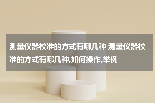 测量仪器校准的方式有哪几种 测量仪器校准的方式有哪几种,如何操作,举例