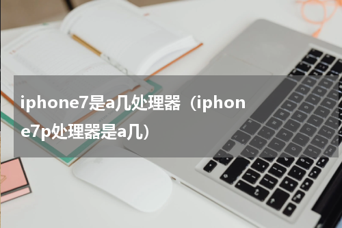 iphone7是a几处理器（iphone7p处理器是a几）