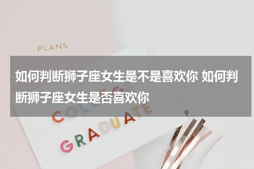 如何判断狮子座女生是不是喜欢你 如何判断狮子座女生是否喜欢你