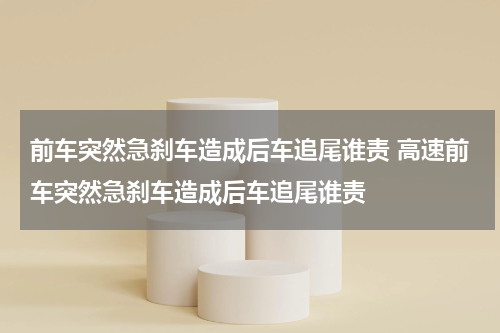 前车突然急刹车造成后车追尾谁责 高速前车突然急刹车造成后车追尾谁责