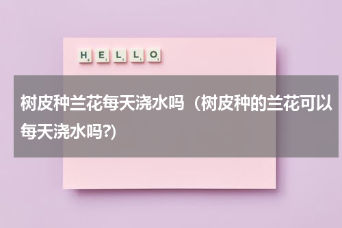 树皮种兰花每天浇水吗（树皮种的兰花可以每天浇水吗?）