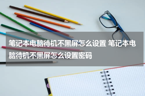 笔记本电脑待机不黑屏怎么设置 笔记本电脑待机不黑屏怎么设置密码