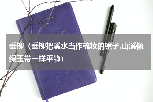 垂柳（垂柳把溪水当作梳妆的镜子,山溪像绿玉带一样平静）