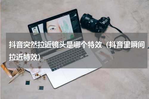 抖音突然拉近镜头是哪个特效（抖音里瞬间拉近特效）