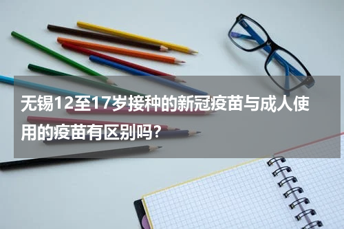 无锡12至17岁接种的新冠疫苗与成人使用的疫苗有区别吗？