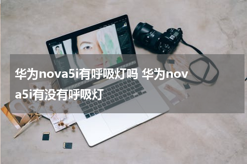 华为nova5i有呼吸灯吗 华为nova5i有没有呼吸灯