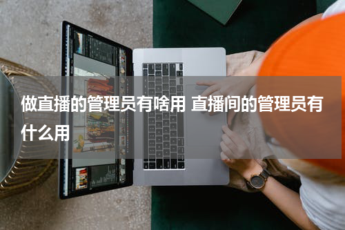 做直播的管理员有啥用 直播间的管理员有什么用