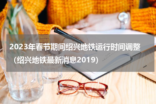 2023年春节期间绍兴地铁运行时间调整（绍兴地铁最新消息2019）