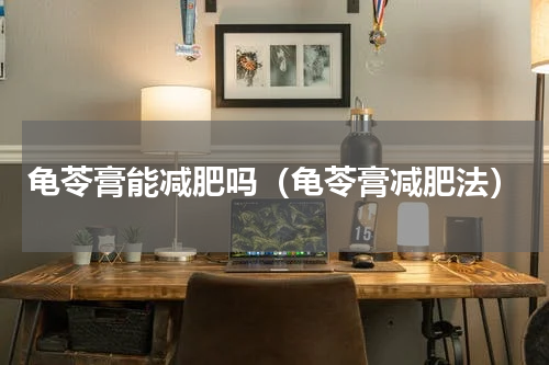 龟苓膏能减肥吗（龟苓膏减肥法）