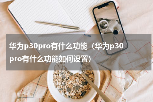 华为p30pro有什么功能（华为p30pro有什么功能如何设置）