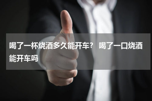 喝了一杯烧酒多久能开车？ 喝了一口烧酒能开车吗
