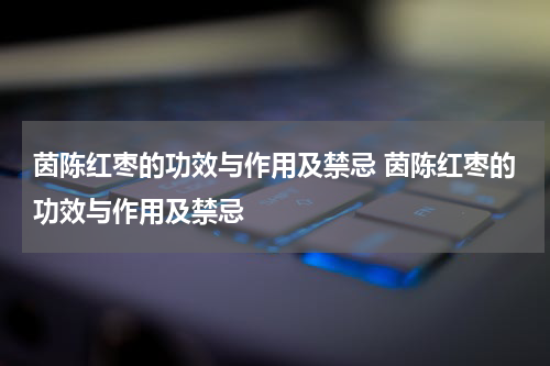 茵陈红枣的功效与作用及禁忌 茵陈红枣的功效与作用及禁忌