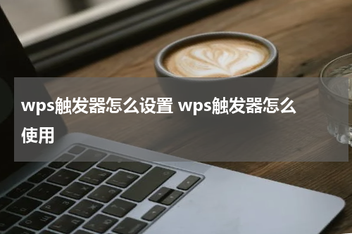 wps触发器怎么设置 wps触发器怎么使用