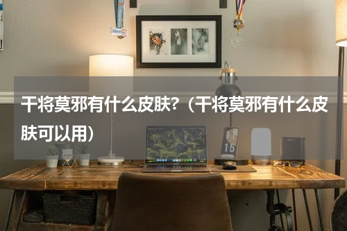 干将莫邪有什么皮肤?（干将莫邪有什么皮肤可以用）