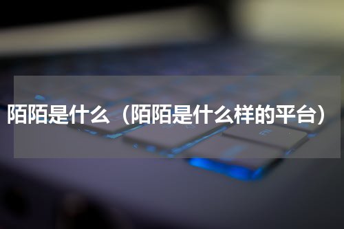 陌陌是什么（陌陌是什么样的平台）