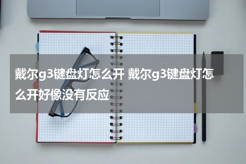 戴尔g3键盘灯怎么开 戴尔g3键盘灯怎么开好像没有反应