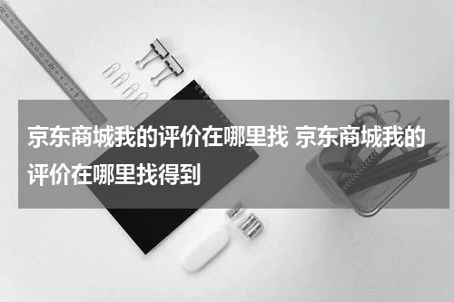 京东商城我的评价在哪里找 京东商城我的评价在哪里找得到