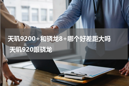 天玑9200+和骁龙8+哪个好差距大吗 天玑920跟骁龙