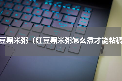 红豆黑米粥（红豆黑米粥怎么煮才能粘稠）