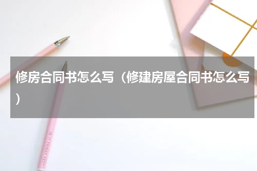 修房合同书怎么写（修建房屋合同书怎么写）