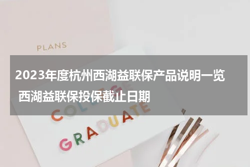 2023年度杭州西湖益联保产品说明一览 西湖益联保投保截止日期