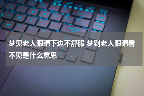 梦见老人眼睛下边不舒服 梦到老人眼睛看不见是什么意思