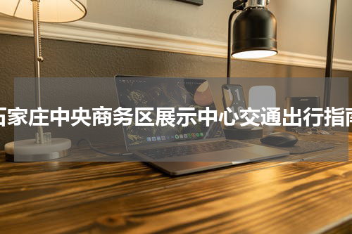 石家庄中央商务区展示中心交通出行指南