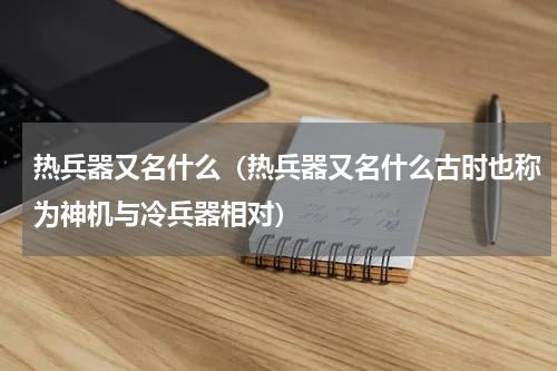 热兵器又名什么（热兵器又名什么古时也称为神机与冷兵器相对）