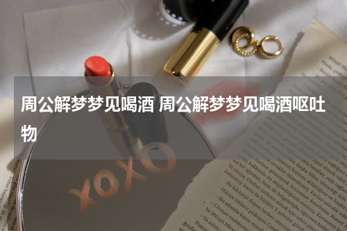 周公解梦梦见喝酒 周公解梦梦见喝酒呕吐物